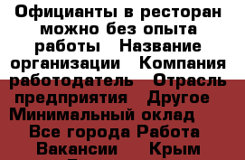 Официанты в ресторан-можно без опыта работы › Название организации ­ Компания-работодатель › Отрасль предприятия ­ Другое › Минимальный оклад ­ 1 - Все города Работа » Вакансии   . Крым,Бахчисарай